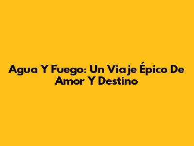 Agua Y Fuego: Un Viaje Épico De Amor Y Destino