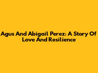 Agus And Abigail Perez: A Story Of Love And Resilience