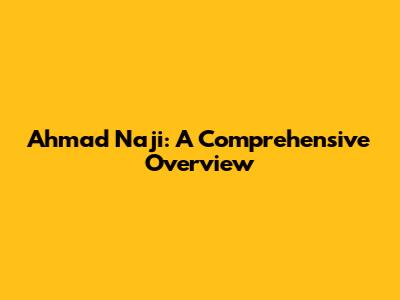 Ahmad Naji: A Comprehensive Overview