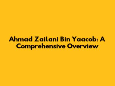 Ahmad Zailani Bin Yaacob: A Comprehensive Overview