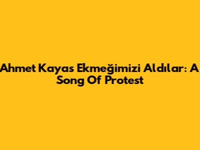 Ahmet Kaya's 'Ekmeğimizi Aldılar': A Song Of Protest
