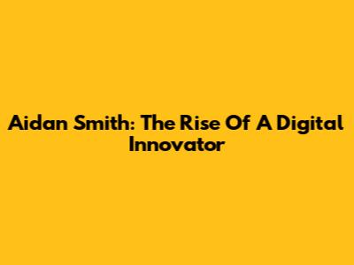 Aidan Smith: The Rise Of A Digital Innovator