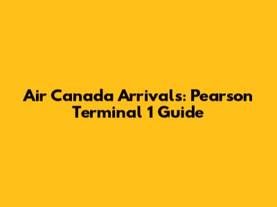 Air Canada Arrivals: Pearson Terminal 1 Guide