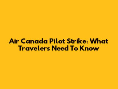 Air Canada Pilot Strike: What Travelers Need To Know