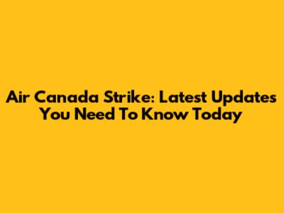 Air Canada Strike: Latest Updates You Need To Know Today