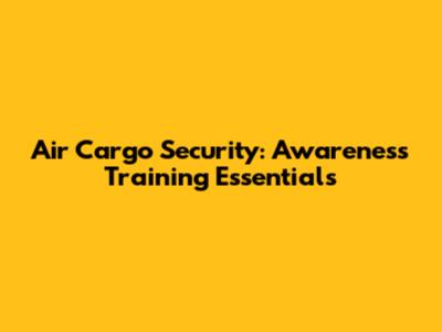 Air Cargo Security: Awareness Training Essentials