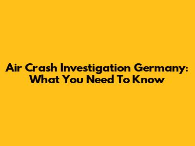 Air Crash Investigation Germany: What You Need To Know