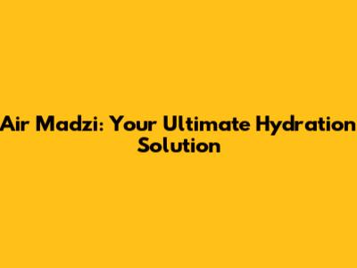 Air Madzi: Your Ultimate Hydration Solution