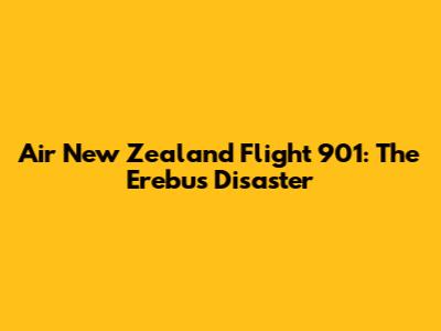 Air New Zealand Flight 901: The Erebus Disaster