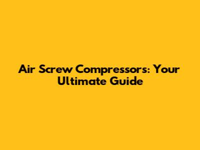 Air Screw Compressors: Your Ultimate Guide