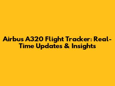 Airbus A320 Flight Tracker: Real-Time Updates & Insights