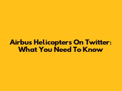 Airbus Helicopters On Twitter: What You Need To Know