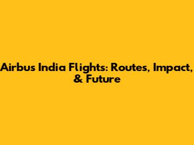 Airbus India Flights: Routes, Impact, & Future