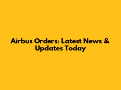 Airbus Orders: Latest News & Updates Today