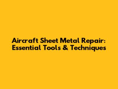 Aircraft Sheet Metal Repair: Essential Tools & Techniques