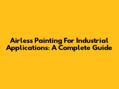 Airless Painting For Industrial Applications: A Complete Guide