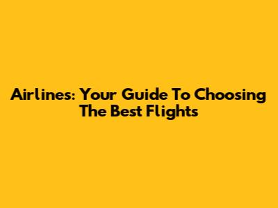 Airlines: Your Guide To Choosing The Best Flights