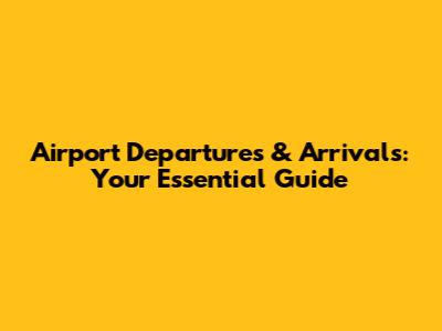 Airport Departures & Arrivals: Your Essential Guide