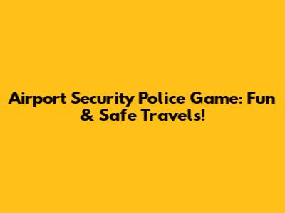 Airport Security Police Game: Fun & Safe Travels!