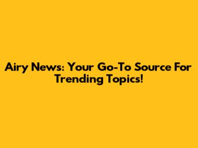 Airy News: Your Go-To Source For Trending Topics!