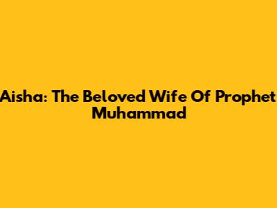Aisha: The Beloved Wife Of Prophet Muhammad