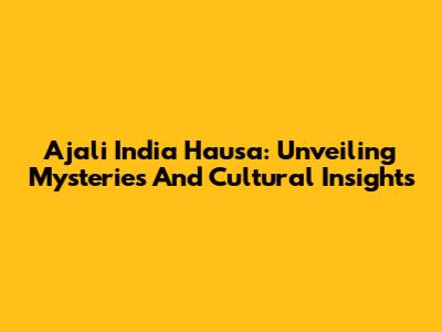 Ajali India Hausa: Unveiling Mysteries And Cultural Insights