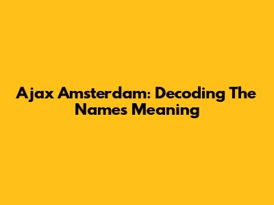 Ajax Amsterdam: Decoding The Name's Meaning