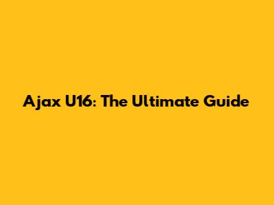 Ajax U16: The Ultimate Guide