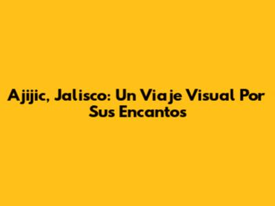 Ajijic, Jalisco: Un Viaje Visual Por Sus Encantos