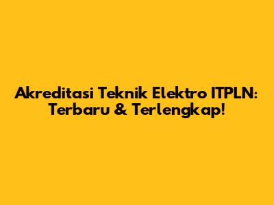 Akreditasi Teknik Elektro ITPLN: Terbaru & Terlengkap!