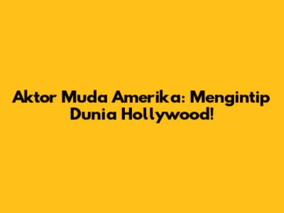 Aktor Muda Amerika: Mengintip Dunia Hollywood!