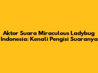 Aktor Suara Miraculous Ladybug Indonesia: Kenali Pengisi Suaranya
