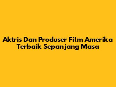 Aktris Dan Produser Film Amerika Terbaik Sepanjang Masa