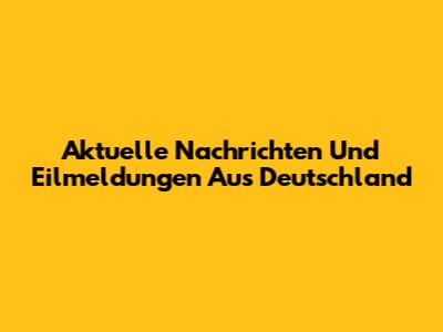 Aktuelle Nachrichten Und Eilmeldungen Aus Deutschland