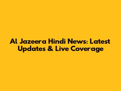 Al Jazeera Hindi News: Latest Updates & Live Coverage