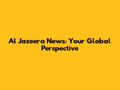 Al Jazeera News: Your Global Perspective