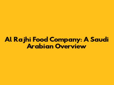Al Rajhi Food Company: A Saudi Arabian Overview