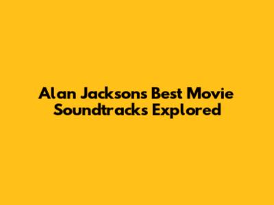 Alan Jackson's Best Movie Soundtracks Explored