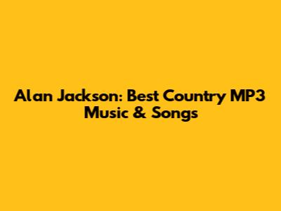 Alan Jackson: Best Country MP3 Music & Songs