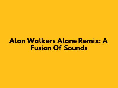 Alan Walker's 'Alone' Remix: A Fusion Of Sounds