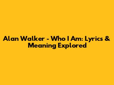 Alan Walker - Who I Am: Lyrics & Meaning Explored