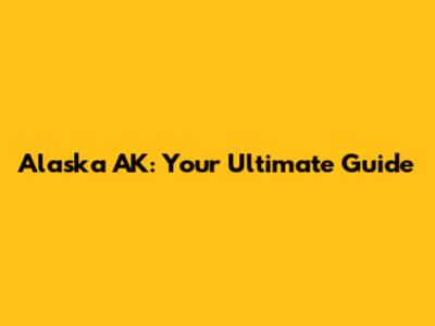Alaska AK: Your Ultimate Guide