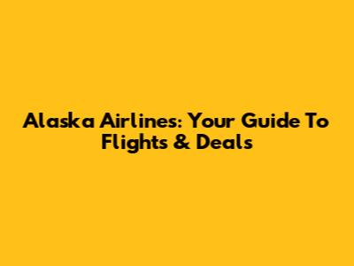 Alaska Airlines: Your Guide To Flights & Deals