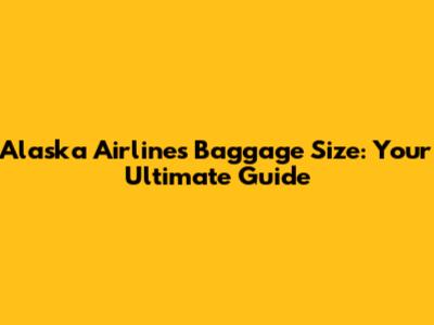 Alaska Airlines Baggage Size: Your Ultimate Guide