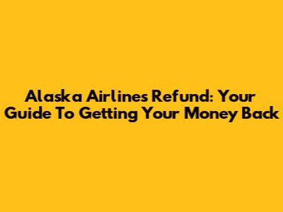 Alaska Airlines Refund: Your Guide To Getting Your Money Back
