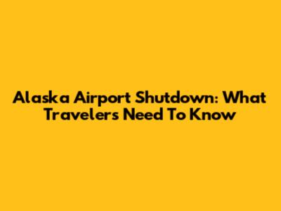 Alaska Airport Shutdown: What Travelers Need To Know