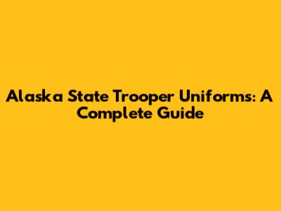 Alaska State Trooper Uniforms: A Complete Guide