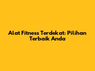 Alat Fitness Terdekat: Pilihan Terbaik Anda