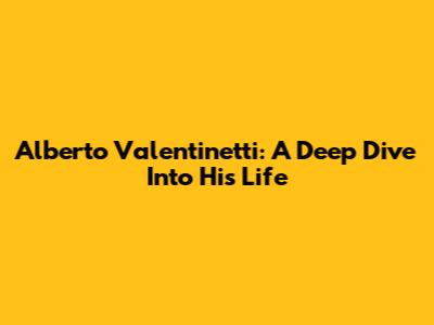 Alberto Valentinetti: A Deep Dive Into His Life