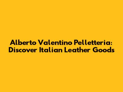 Alberto Valentino Pelletteria: Discover Italian Leather Goods